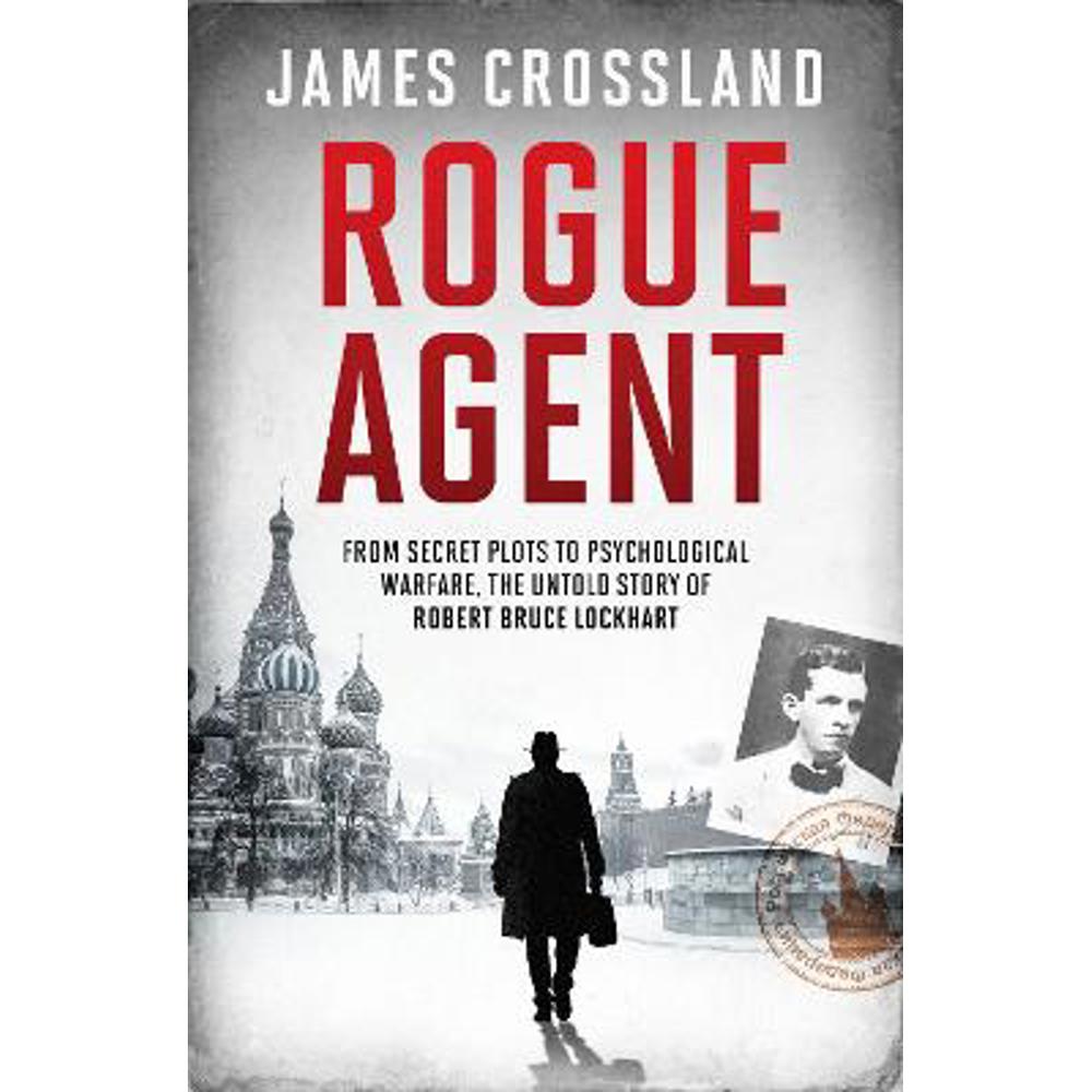 Rogue Agent: From Secret Plots to Psychological Warfare, The Untold Story of Robert Bruce Lockhart (Hardback) - James Crossland